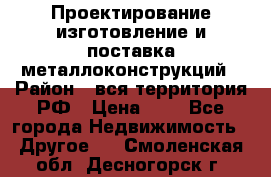 Проектирование,изготовление и поставка металлоконструкций › Район ­ вся территория РФ › Цена ­ 1 - Все города Недвижимость » Другое   . Смоленская обл.,Десногорск г.